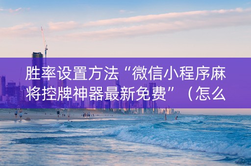 胜率设置方法“微信小程序麻将控牌神器最新免费”（怎么能让牌好一点)