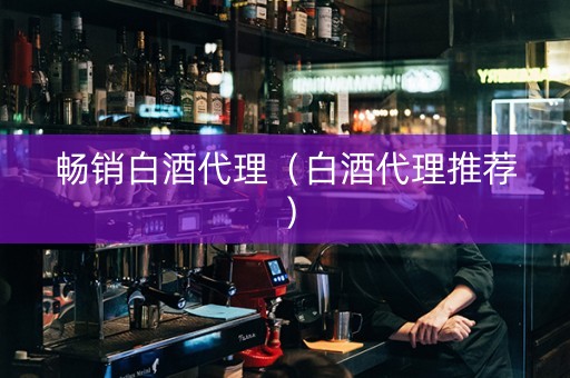 畅销白酒代理（白酒代理推荐）