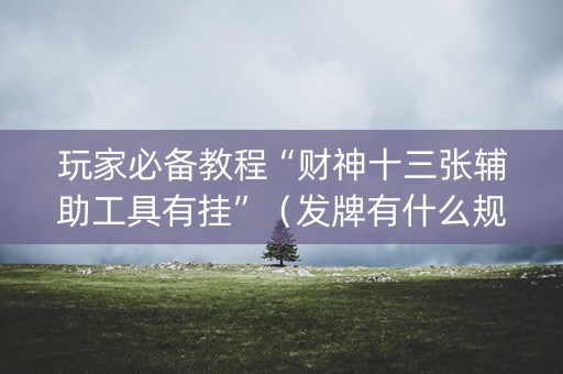 玩家必备教程“财神十三张辅助工具有挂”（发牌有什么规律吗)