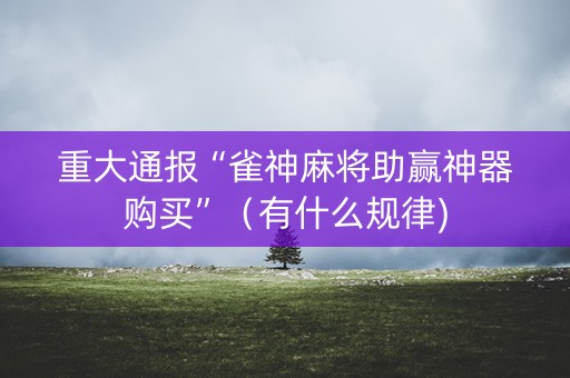 重大通报“雀神麻将助赢神器购买”（有什么规律)