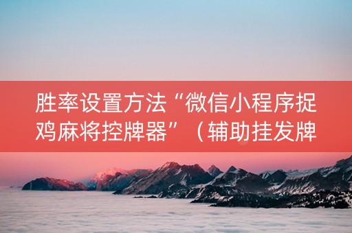 胜率设置方法“微信小程序捉鸡麻将控牌器”（辅助挂发牌规律)