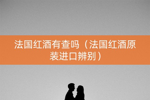 法国红酒有查吗（法国红酒原装进口辨别）
