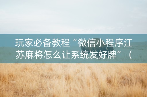 玩家必备教程“微信小程序江苏麻将怎么让系统发好牌”（开挂辅助器插件)