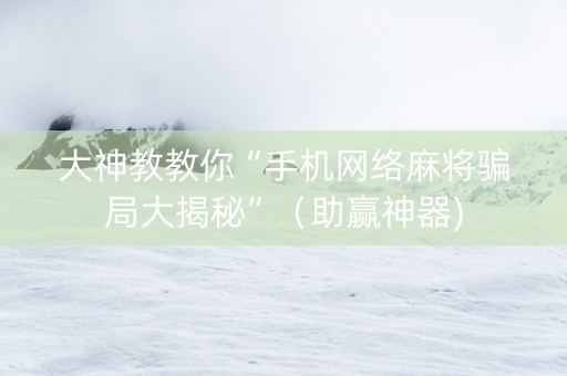 大神教教你“手机网络麻将骗局大揭秘”（助赢神器)