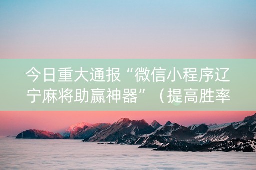今日重大通报“微信小程序辽宁麻将助赢神器”（提高胜率技巧)