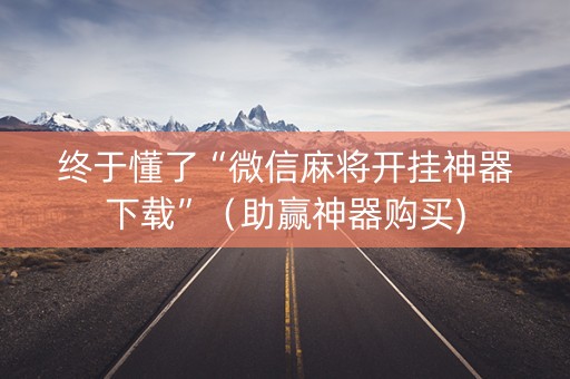 终于懂了“微信麻将开挂神器下载”（助赢神器购买)