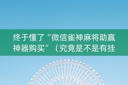 终于懂了“微信雀神麻将助赢神器购买”（究竟是不是有挂)