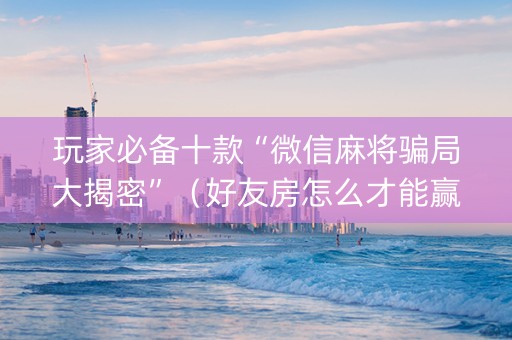 玩家必备十款“微信麻将骗局大揭密”（好友房怎么才能赢)