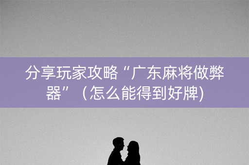 分享玩家攻略“广东麻将做弊器”（怎么能得到好牌)