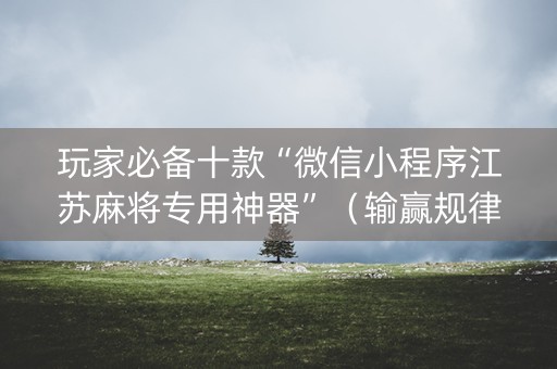 玩家必备十款“微信小程序江苏麻将专用神器”（输赢规律)