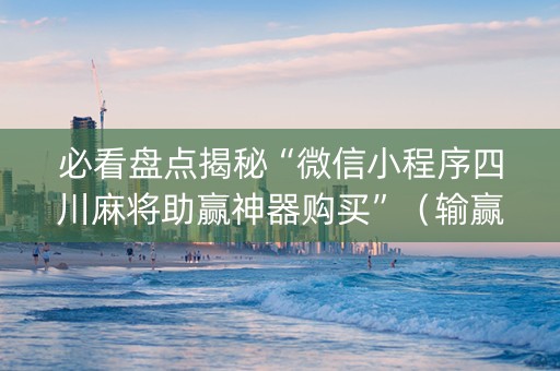 必看盘点揭秘“微信小程序四川麻将助赢神器购买”（输赢规律)