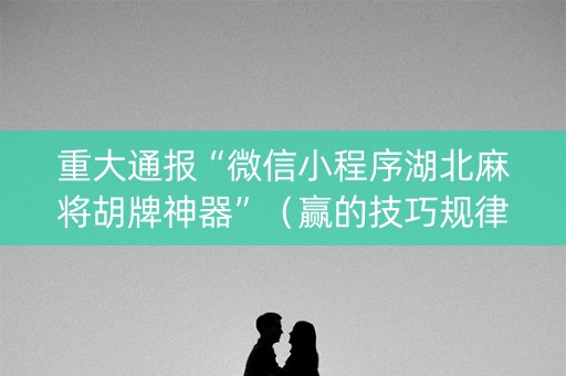 重大通报“微信小程序湖北麻将胡牌神器”（赢的技巧规律)