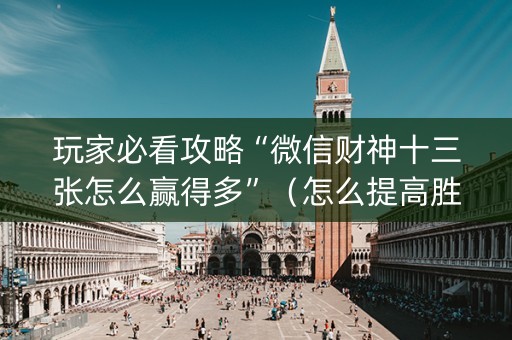 玩家必看攻略“微信财神十三张怎么赢得多”（怎么提高胜率)
