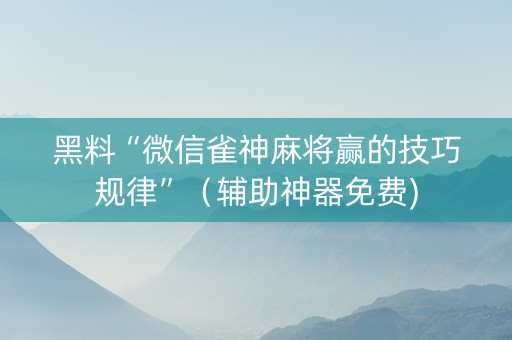 黑料“微信雀神麻将赢的技巧规律”（辅助神器免费)