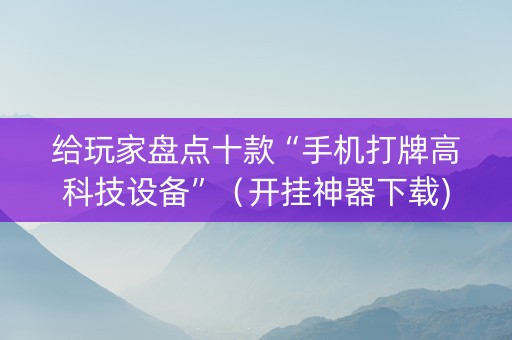 给玩家盘点十款“手机打牌高科技设备”（开挂神器下载)