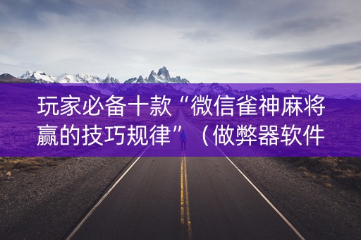 玩家必备十款“微信雀神麻将赢的技巧规律”（做弊器软件下载)