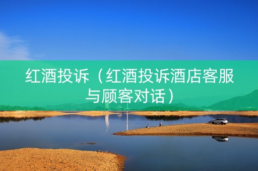 红酒投诉（红酒投诉酒店客服与顾客对话）