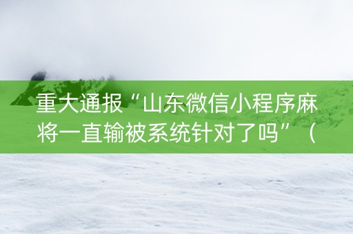 重大通报“山东微信小程序麻将一直输被系统针对了吗”（是否能开挂)