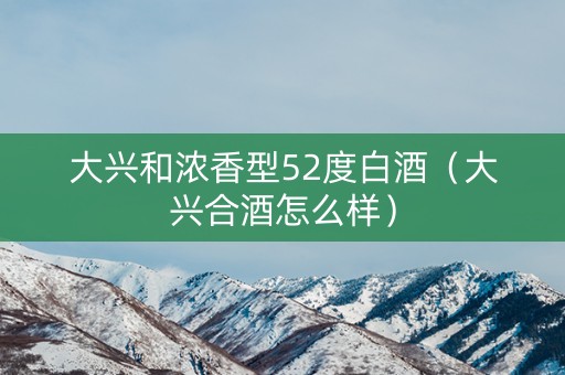 大兴和浓香型52度白酒（大兴合酒怎么样）
