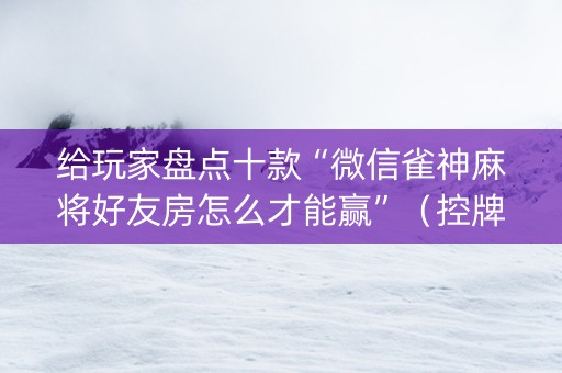 给玩家盘点十款“微信雀神麻将好友房怎么才能赢”（控牌器)
