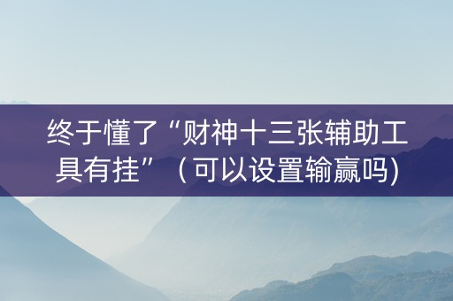 终于懂了“财神十三张辅助工具有挂”（可以设置输赢吗)