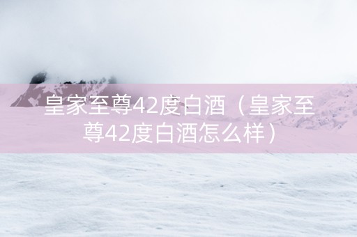 皇家至尊42度白酒（皇家至尊42度白酒怎么样）