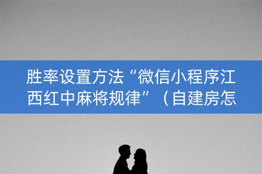 胜率设置方法“微信小程序江西红中麻将规律”（自建房怎么拿好牌)