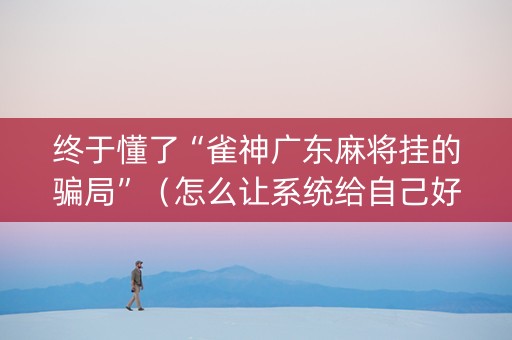 终于懂了“雀神广东麻将挂的骗局”（怎么让系统给自己好牌)