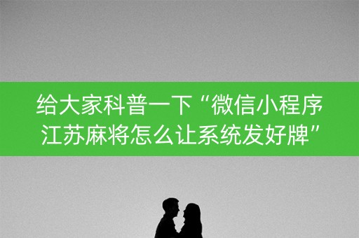 给大家科普一下“微信小程序江苏麻将怎么让系统发好牌”（怎么能得到好牌)
