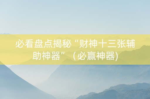 必看盘点揭秘“财神十三张辅助神器”（必赢神器)