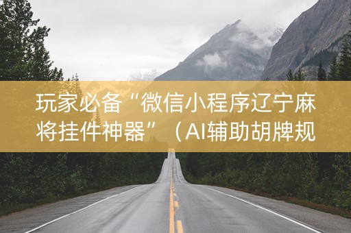 玩家必备“微信小程序辽宁麻将挂件神器”（AI辅助胡牌规则)