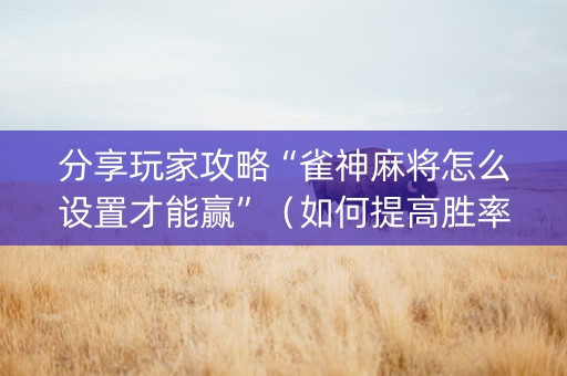 分享玩家攻略“雀神麻将怎么设置才能赢”（如何提高胜率)