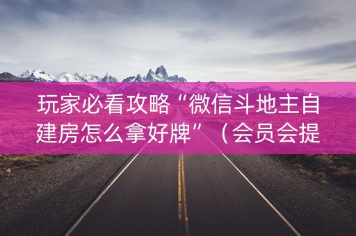 玩家必看攻略“微信斗地主自建房怎么拿好牌”（会员会提高胜率吗)