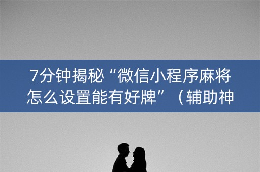 7分钟揭秘“微信小程序麻将怎么设置能有好牌”（辅助神器免费)