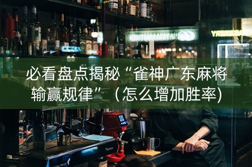 必看盘点揭秘“雀神广东麻将输赢规律”（怎么增加胜率)