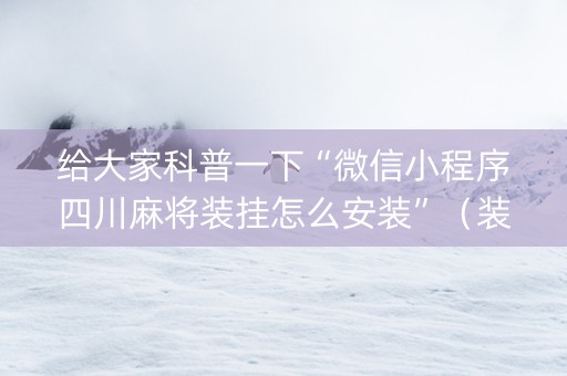 给大家科普一下“微信小程序四川麻将装挂怎么安装”（装挂怎么安装)