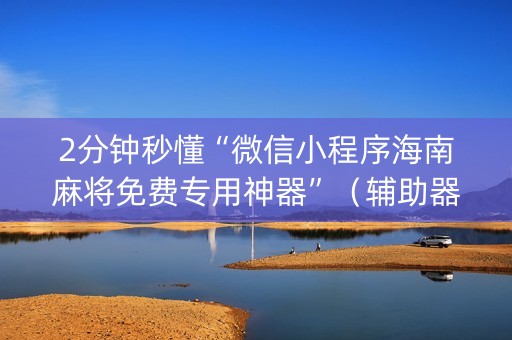 2分钟秒懂“微信小程序海南麻将免费专用神器”（辅助器下载)