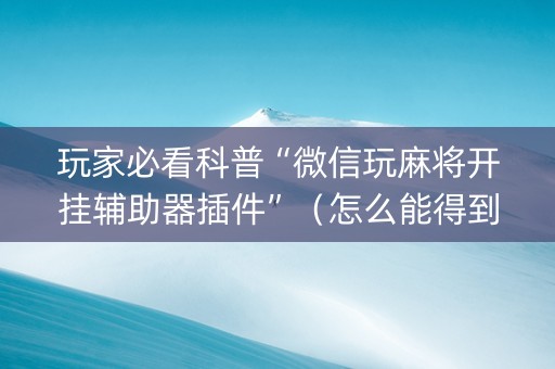 玩家必看科普“微信玩麻将开挂辅助器插件”（怎么能得到好牌)