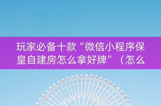 玩家必备十款“微信小程序保皇自建房怎么拿好牌”（怎么能让牌好一点)