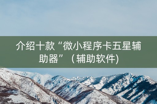 介绍十款“微小程序卡五星辅助器”（辅助软件)
