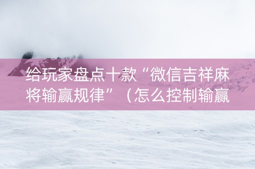 给玩家盘点十款“微信吉祥麻将输赢规律”（怎么控制输赢)