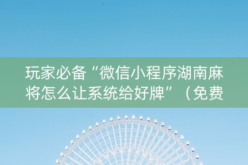 玩家必备“微信小程序湖南麻将怎么让系统给好牌”（免费辅助)