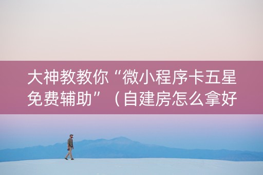 大神教教你“微小程序卡五星免费辅助”（自建房怎么拿好牌)