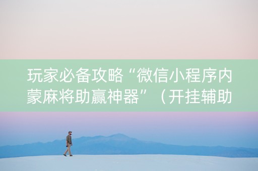 玩家必备攻略“微信小程序内蒙麻将助赢神器”（开挂辅助器脚本)