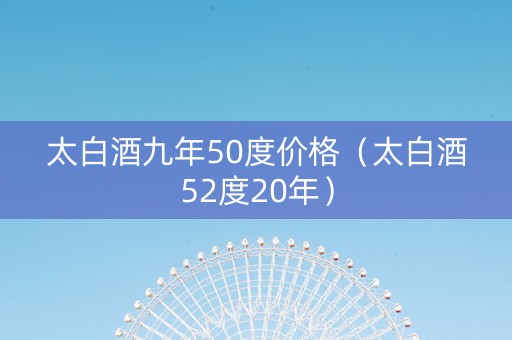 太白酒九年50度价格（太白酒52度20年）