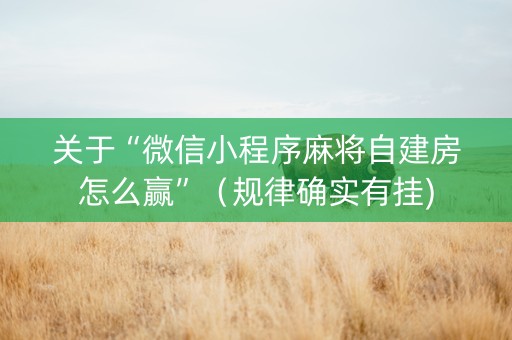 关于“微信小程序麻将自建房怎么赢”（规律确实有挂)