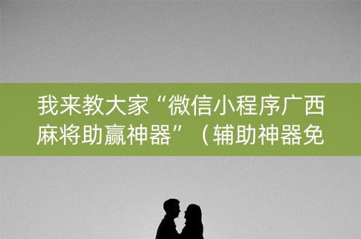 我来教大家“微信小程序广西麻将助赢神器”（辅助神器免费)