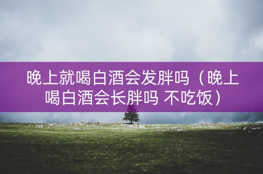 晚上就喝白酒会发胖吗（晚上喝白酒会长胖吗 不吃饭）
