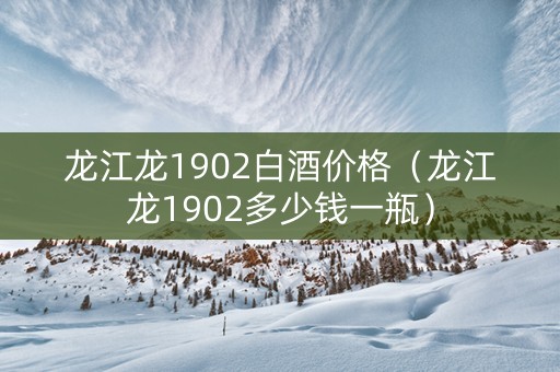 龙江龙1902白酒价格（龙江龙1902多少钱一瓶）