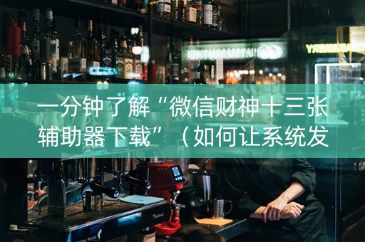 一分钟了解“微信财神十三张辅助器下载”（如何让系统发好牌)